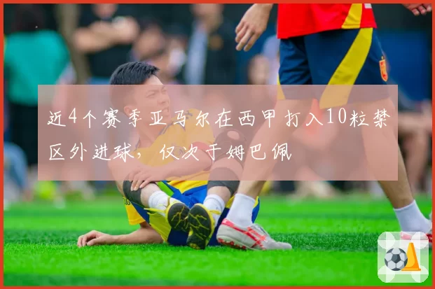 近4个赛季亚马尔在西甲打入10粒禁区外进球,仅次于姆巴佩
