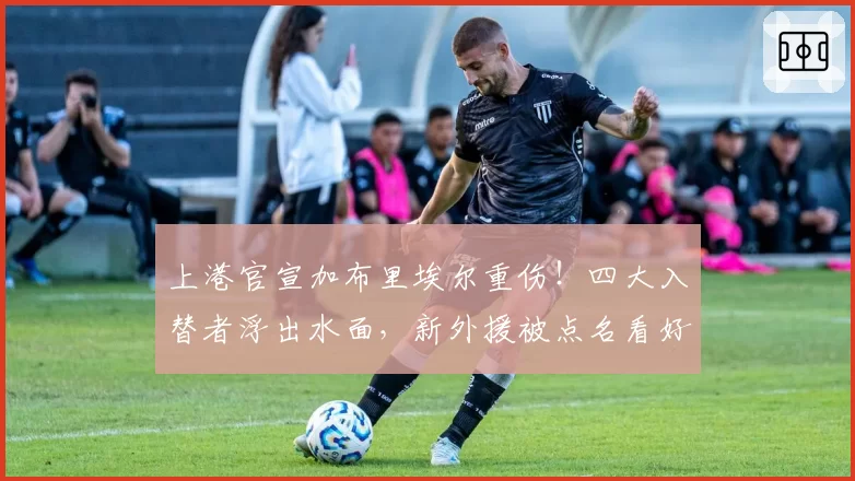 上港官宣加布里埃尔重伤！四大入替者浮出水面，新外援被点名看好