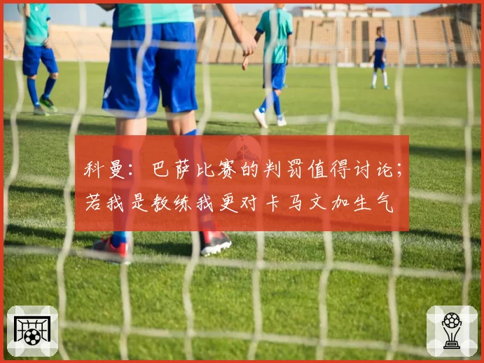 科曼：巴萨比赛的判罚值得讨论；若我是教练我更对卡马文加生气