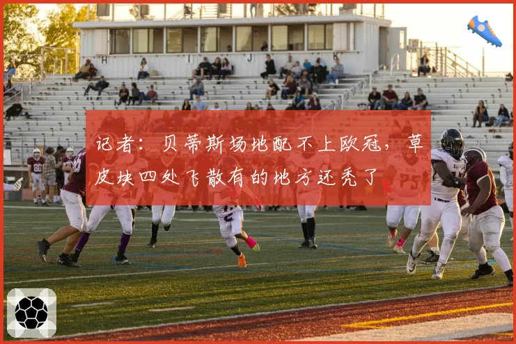 记者：贝蒂斯场地配不上欧冠，草皮块四处飞散有的地方还秃了
