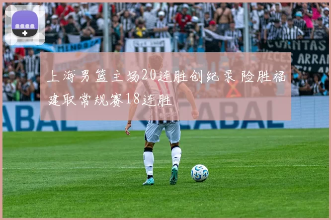 上海男篮主场20连胜创纪录 险胜福建取常规赛18连胜