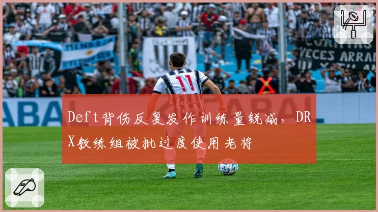 Deft背伤反复发作训练量锐减,DRX教练组被批过度使用老将