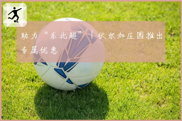 助力“东北超”｜伏尔加庄园推出专属优惠