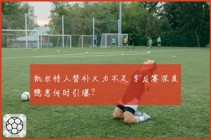 凯尔特人替补火力不足 季后赛深度隐患何时引爆？