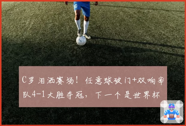 C罗泪洒赛场!任意球破门+双响率队4-1大胜夺冠,下一个是世界杯