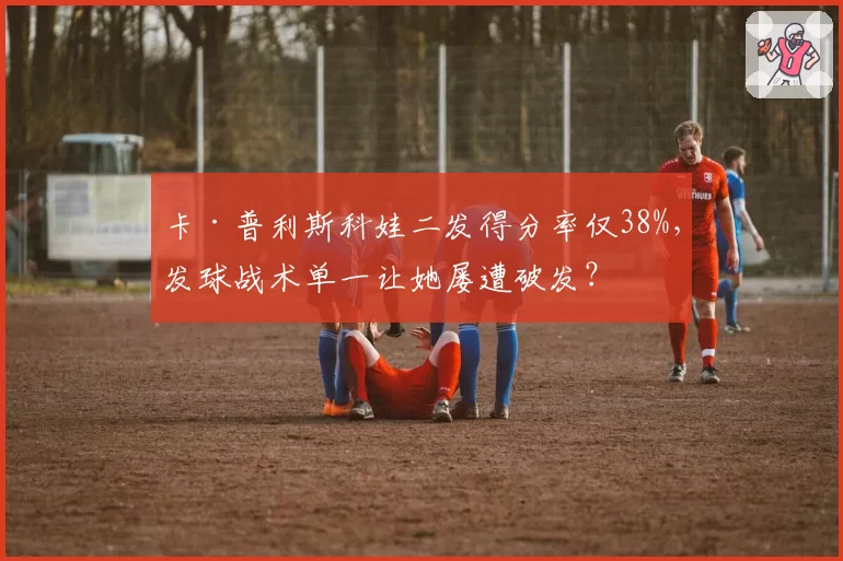 卡·普利斯科娃二发得分率仅38%,发球战术单一让她屡遭破发?