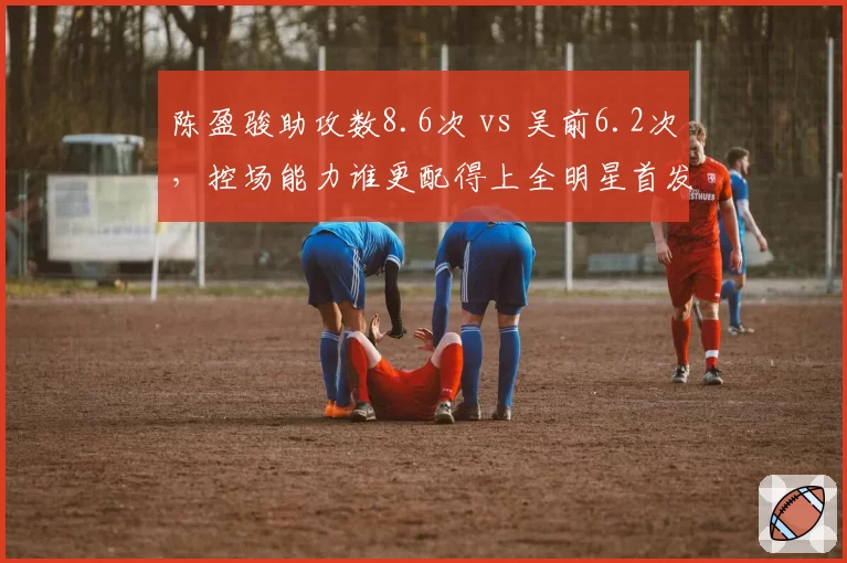 陈盈骏助攻数8.6次 vs 吴前6.2次,控场能力谁更配得上全明星首发?