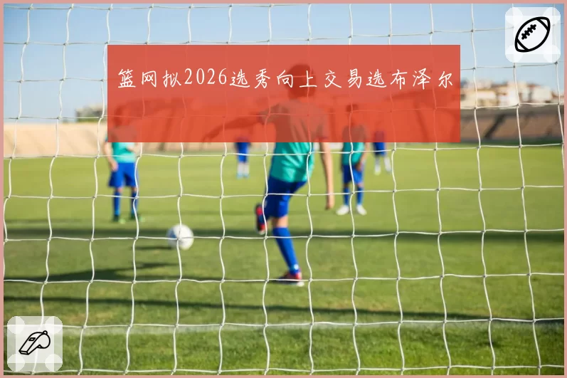 篮网拟2026选秀向上交易选布泽尔
