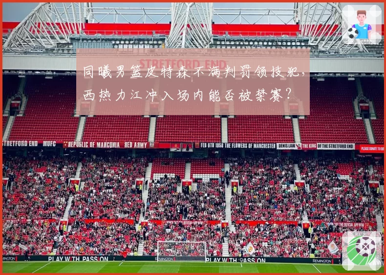 同曦男篮皮特森不满判罚领技犯,西热力江冲入场内能否被禁赛?