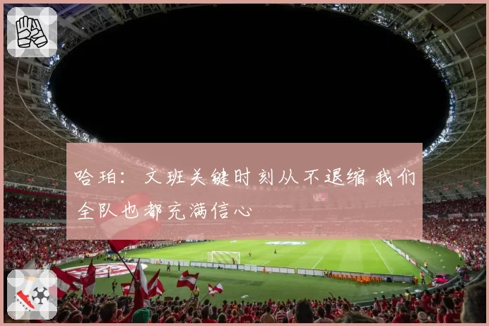 哈珀：文班关键时刻从不退缩 我们全队也都充满信心