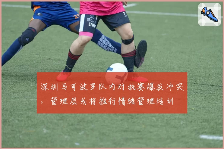 深圳马可波罗队内对抗赛爆发冲突，管理层或将推行情绪管理培训