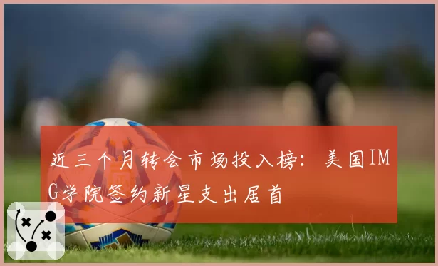 近三个月转会市场投入榜:美国IMG学院签约新星支出居首