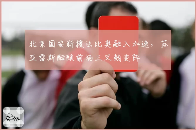 北京国安新援法比奥融入加速,苏亚雷斯酝酿前场三叉戟变阵