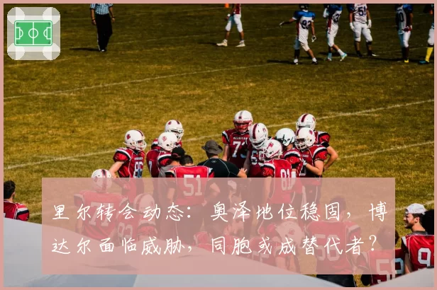 里尔转会动态:奥泽地位稳固,博达尔面临威胁,同胞或成替代者?