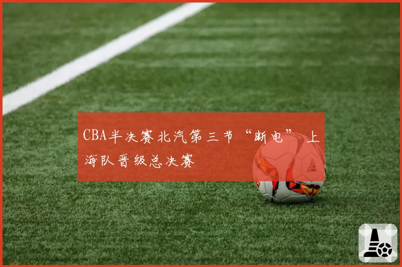 CBA半决赛北汽第三节“断电” 上海队晋级总决赛