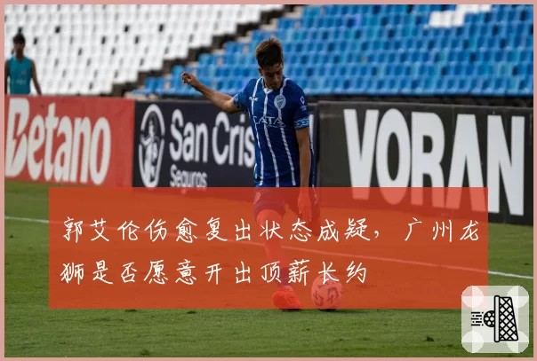 郭艾伦伤愈复出状态成疑,广州龙狮是否愿意开出顶薪长约