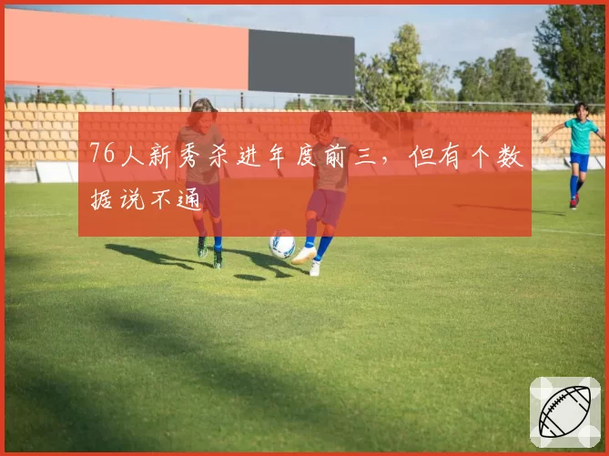 76人新秀杀进年度前三，但有个数据说不通