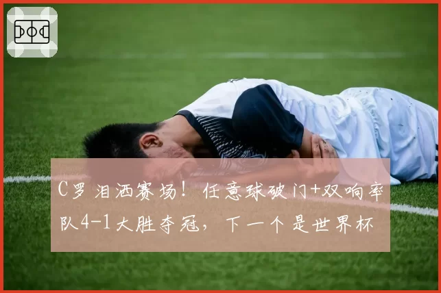 C罗泪洒赛场！任意球破门+双响率队4-1大胜夺冠，下一个是世界杯
