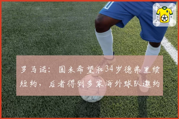 罗马诺：国米希望和34岁德弗里续短约，后者得到多家海外球队邀约