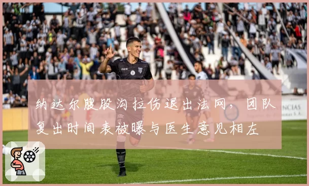 纳达尔腹股沟拉伤退出法网，团队复出时间表被曝与医生意见相左