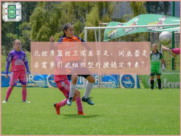 北控男篮控卫深度不足，闵鹿蕾是否需要引进组织型外援稳定节奏？