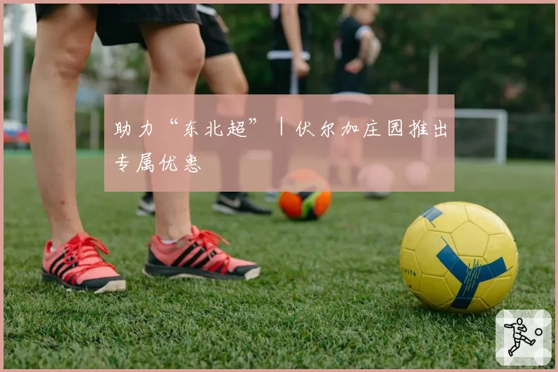助力“东北超”｜伏尔加庄园推出专属优惠