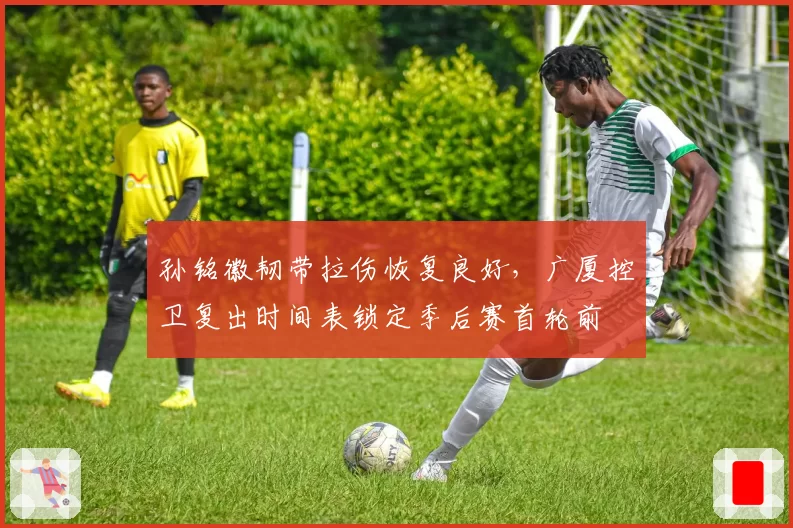 孙铭徽韧带拉伤恢复良好，广厦控卫复出时间表锁定季后赛首轮前