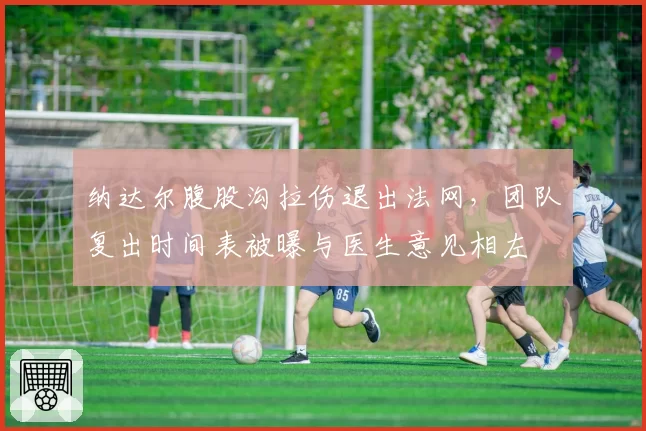 纳达尔腹股沟拉伤退出法网，团队复出时间表被曝与医生意见相左