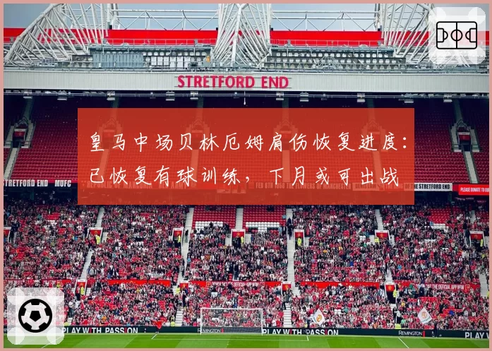 皇马中场贝林厄姆肩伤恢复进度：已恢复有球训练，下月或可出战