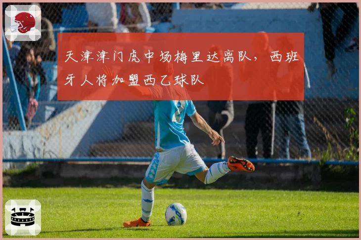 天津津门虎中场梅里达离队,西班牙人将加盟西乙球队