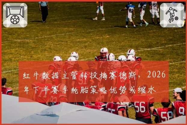 红牛数据主管转投梅赛德斯,2026年下半赛季轮胎策略优势或缩水