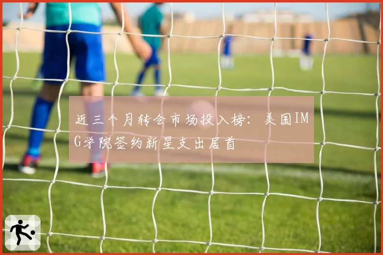近三个月转会市场投入榜:美国IMG学院签约新星支出居首