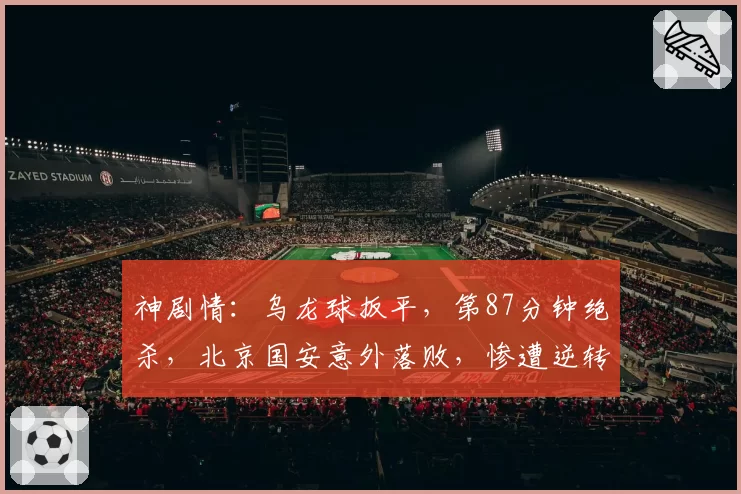 神剧情：乌龙球扳平，第87分钟绝杀，北京国安意外落败，惨遭逆转