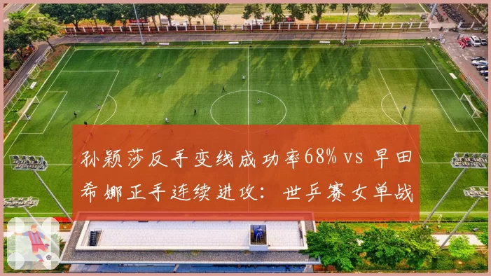 孙颖莎反手变线成功率68% vs 早田希娜正手连续进攻：世乒赛女单战术博弈点