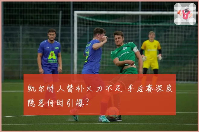凯尔特人替补火力不足 季后赛深度隐患何时引爆？