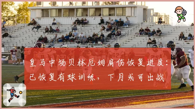 皇马中场贝林厄姆肩伤恢复进度:已恢复有球训练,下月或可出战