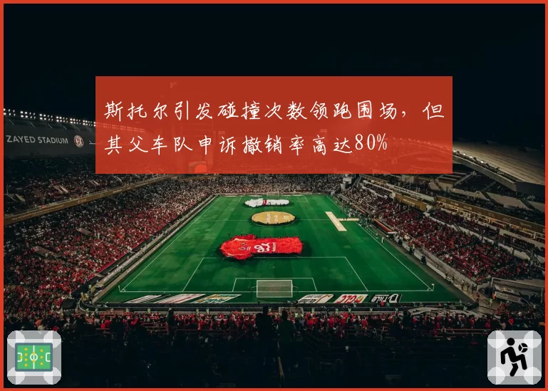 斯托尔引发碰撞次数领跑围场,但其父车队申诉撤销率高达80%