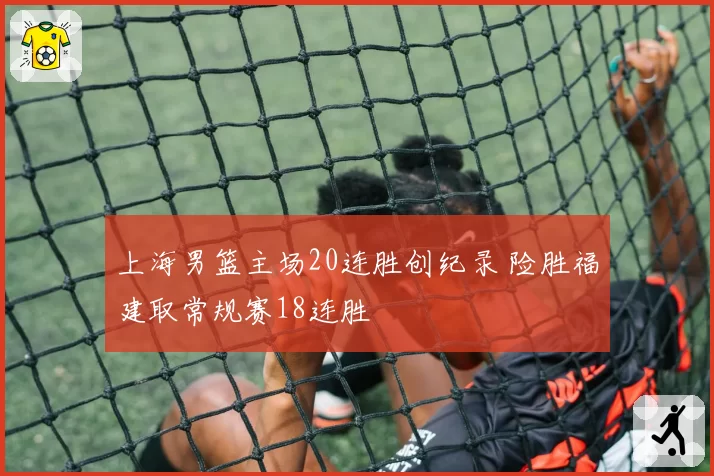 上海男篮主场20连胜创纪录 险胜福建取常规赛18连胜