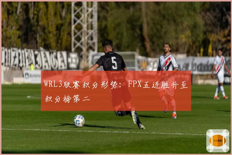 WRL3联赛积分形势:FPX五连胜升至积分榜第二