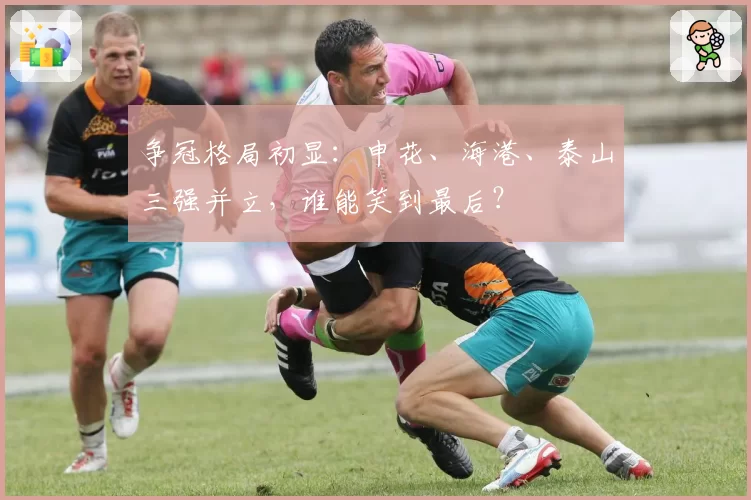 争冠格局初显：申花、海港、泰山三强并立，谁能笑到最后？