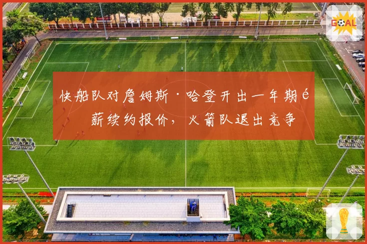 快船队对詹姆斯·哈登开出一年期顶薪续约报价,火箭队退出竞争