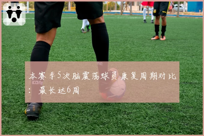 本赛季5次脑震荡球员康复周期对比：最长达6周