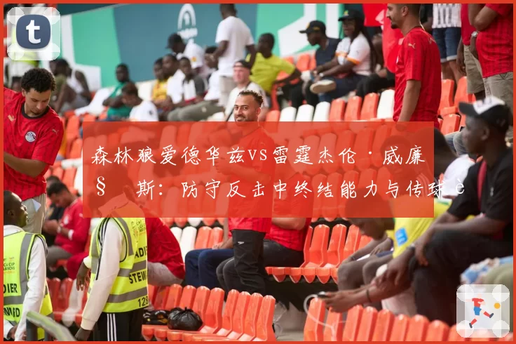 森林狼爱德华兹vs雷霆杰伦·威廉姆斯：防守反击中终结能力与传球视野对比