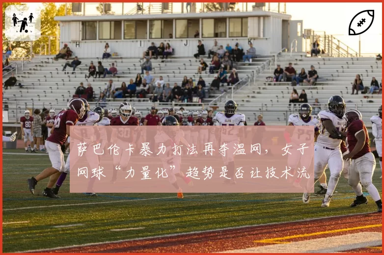 萨巴伦卡暴力打法再夺温网，女子网球“力量化”趋势是否让技术流濒临灭绝？