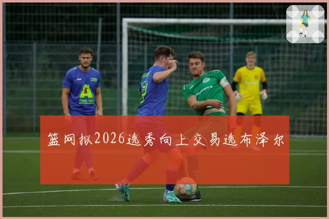 篮网拟2026选秀向上交易选布泽尔